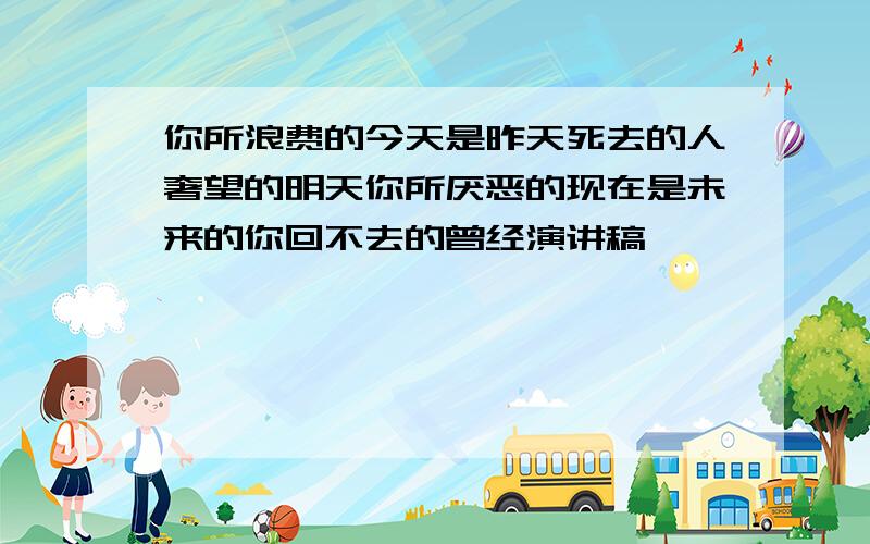 你所浪费的今天是昨天死去的人奢望的明天你所厌恶的现在是未来的你回不去的曾经演讲稿