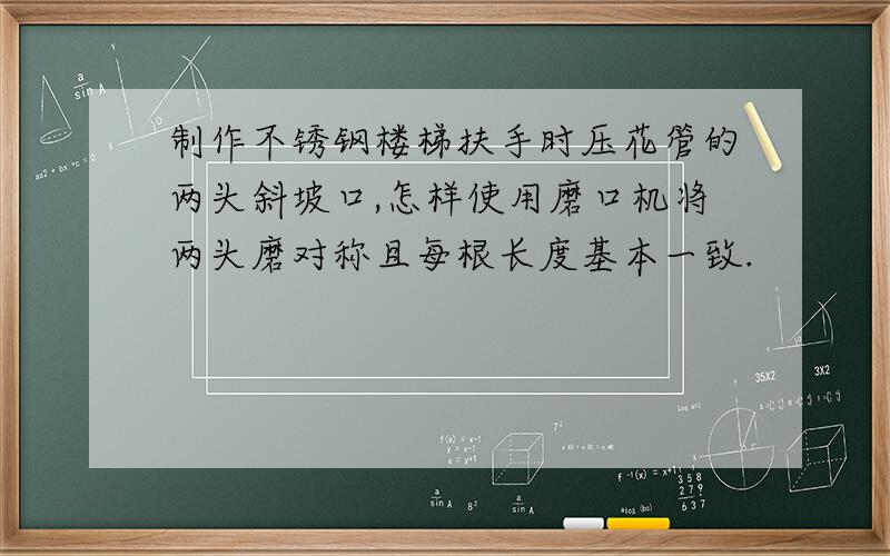 制作不锈钢楼梯扶手时压花管的两头斜坡口,怎样使用磨口机将两头磨对称且每根长度基本一致.