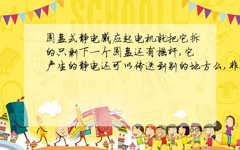 圆盘式静电感应起电机就把它拆的只剩下一个圆盘还有摇杆,它产生的静电还可以传送到别的地方么,非要用莱顿瓶么