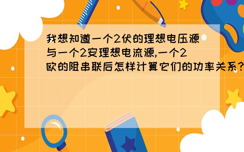 我想知道一个2伏的理想电压源与一个2安理想电流源,一个2欧的阻串联后怎样计算它们的功率关系?