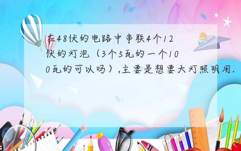 在48伏的电路中串联4个12伏的灯泡（3个5瓦的一个100瓦的可以吗）,主要是想要大灯照明用.