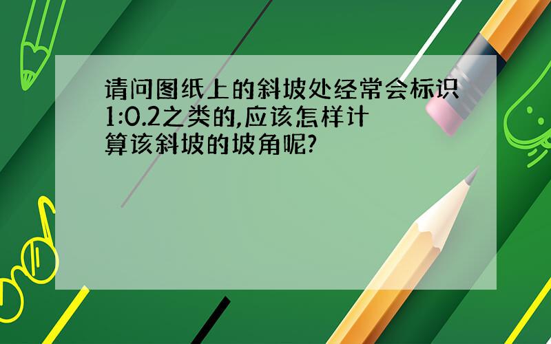 请问图纸上的斜坡处经常会标识1:0.2之类的,应该怎样计算该斜坡的坡角呢?