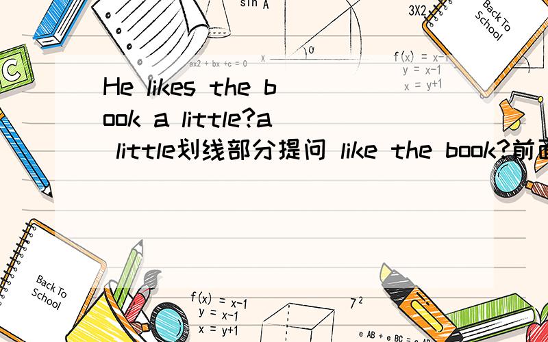 He likes the book a little?a little划线部分提问 like the book?前面有三