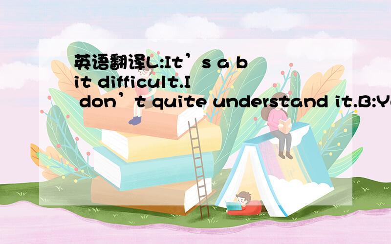 英语翻译L:It’s a bit difficult.I don’t quite understand it.B:You