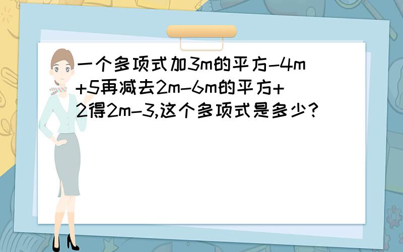 一个多项式加3m的平方-4m+5再减去2m-6m的平方+2得2m-3,这个多项式是多少?