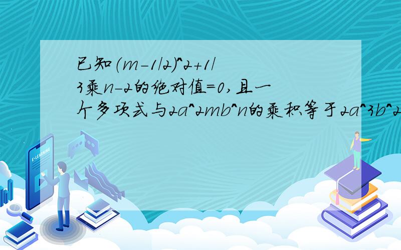 已知（m-1/2)^2+1/3乘n-2的绝对值=0,且一个多项式与2a^2mb^n的乘积等于2a^3b^2-6a^2b^