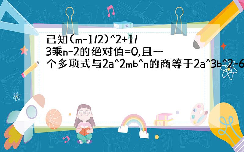 已知(m-1/2)^2+1/3乘n-2的绝对值=0,且一个多项式与2a^2mb^n的商等于2a^3b^2-6a^2b^2