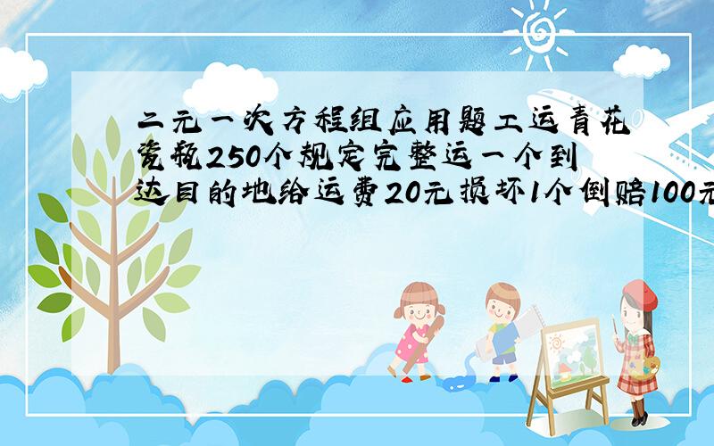 二元一次方程组应用题工运青花瓷瓶250个规定完整运一个到达目的地给运费20元损坏1个倒赔100元运完这批花瓶后工人共得4