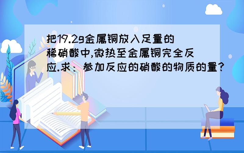 把19.2g金属铜放入足量的稀硝酸中,微热至金属铜完全反应.求：参加反应的硝酸的物质的量?