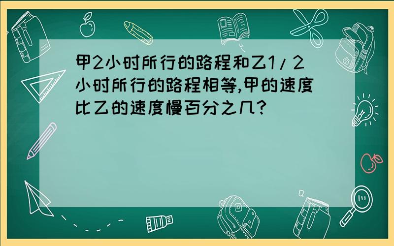 甲2小时所行的路程和乙1/2小时所行的路程相等,甲的速度比乙的速度慢百分之几?