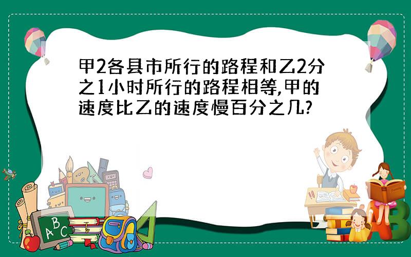 甲2各县市所行的路程和乙2分之1小时所行的路程相等,甲的速度比乙的速度慢百分之几?