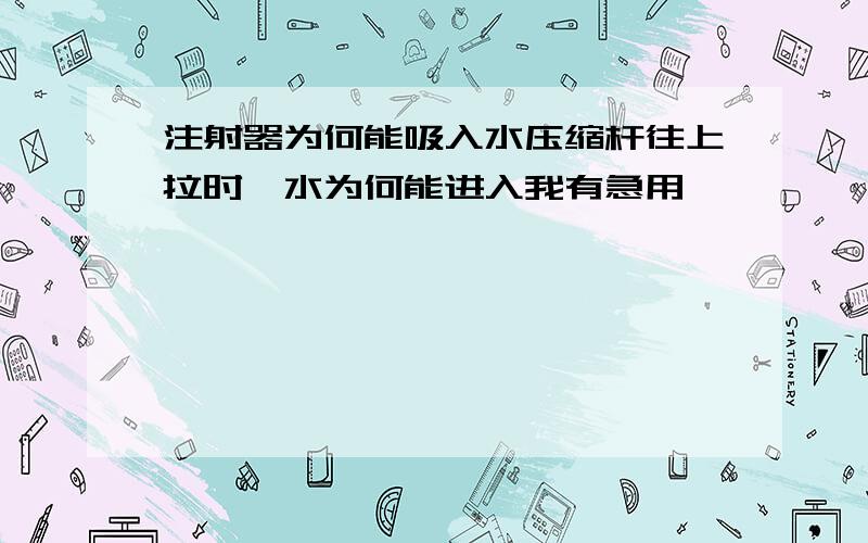 注射器为何能吸入水压缩杆往上拉时,水为何能进入我有急用,