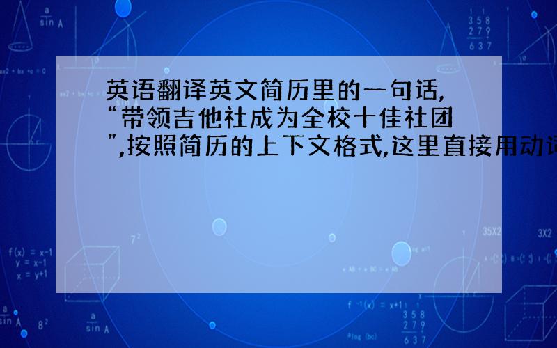 英语翻译英文简历里的一句话,“带领吉他社成为全校十佳社团”,按照简历的上下文格式,这里直接用动词过去式开头（因为简历陈述