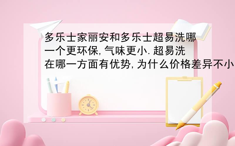 多乐士家丽安和多乐士超易洗哪一个更环保,气味更小.超易洗在哪一方面有优势,为什么价格差异不小.我更注重环保,帮我选一种,