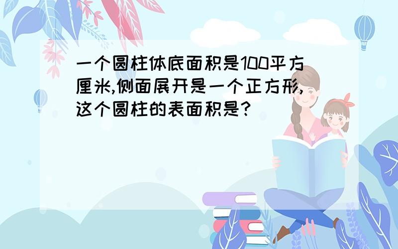 一个圆柱体底面积是100平方厘米,侧面展开是一个正方形,这个圆柱的表面积是?