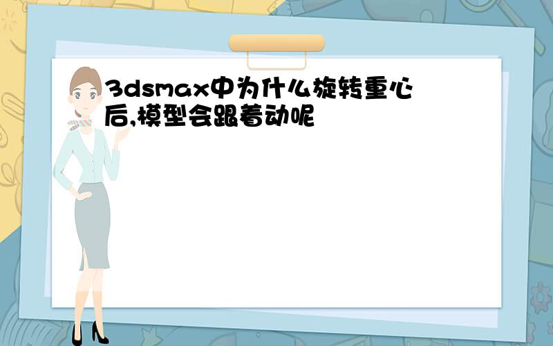 3dsmax中为什么旋转重心后,模型会跟着动呢