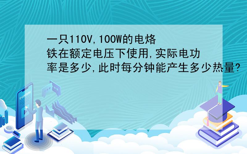 一只110V,100W的电烙铁在额定电压下使用,实际电功率是多少,此时每分钟能产生多少热量?