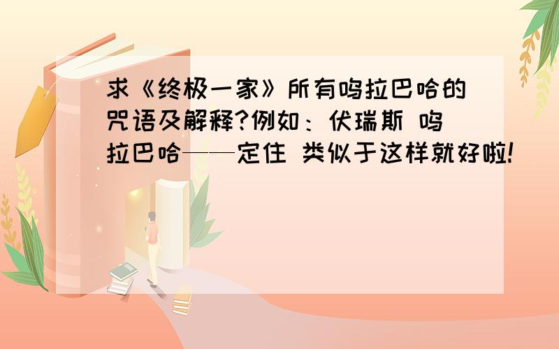 求《终极一家》所有呜拉巴哈的咒语及解释?例如：伏瑞斯 呜拉巴哈——定住 类似于这样就好啦!