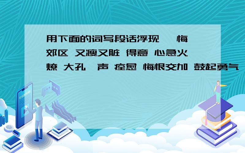 用下面的词写段话浮现 忏悔 郊区 又瘦又脏 得意 心急火燎 大孔一声 痊愈 悔恨交加 鼓起勇气 不知所措 遗弃