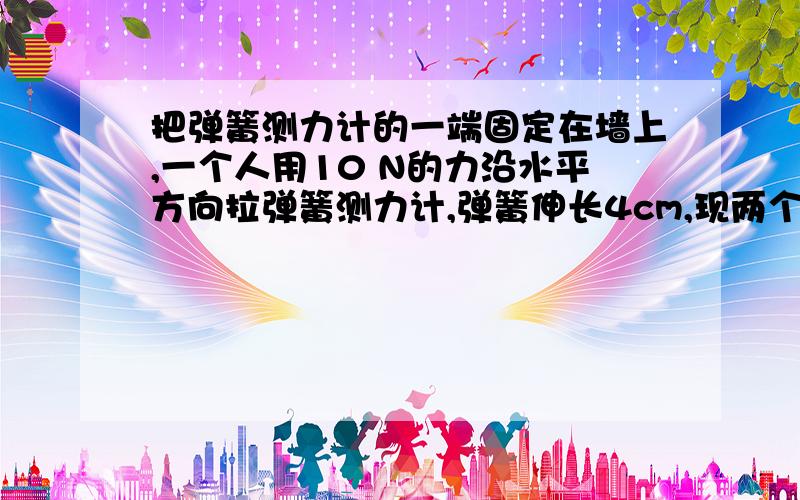 把弹簧测力计的一端固定在墙上,一个人用10 N的力沿水平方向拉弹簧测力计,弹簧伸长4cm,现两个人分别用10 N的拉力沿