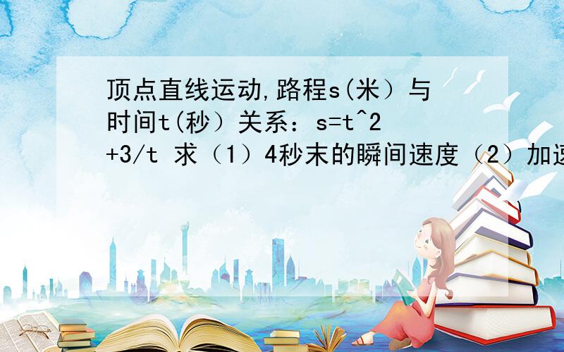 顶点直线运动,路程s(米）与时间t(秒）关系：s=t^2+3/t 求（1）4秒末的瞬间速度（2）加速度与时间函数关系