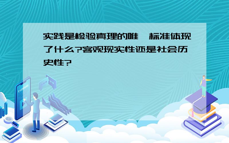 实践是检验真理的唯一标准体现了什么?客观现实性还是社会历史性?