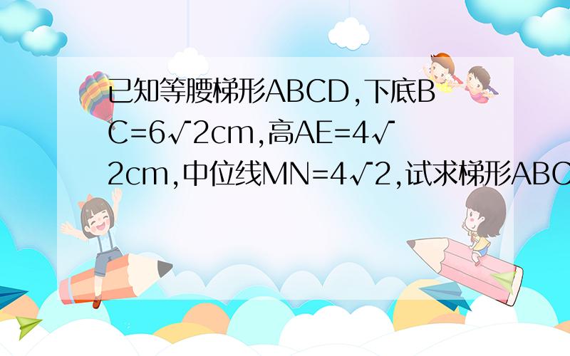 已知等腰梯形ABCD,下底BC=6√2cm,高AE=4√2cm,中位线MN=4√2,试求梯形ABCD的周长和面积.