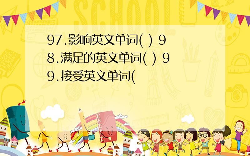 97.影响英文单词( ) 98.满足的英文单词( ) 99.接受英文单词(