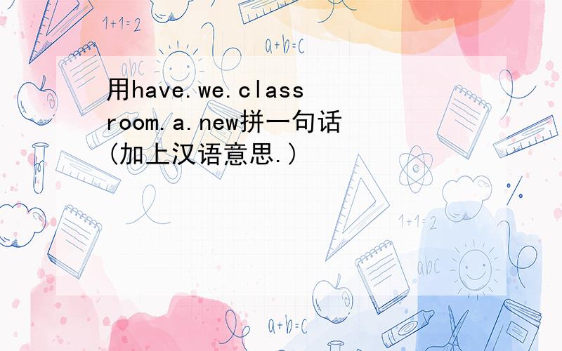 用have.we.classroom.a.new拼一句话(加上汉语意思.)