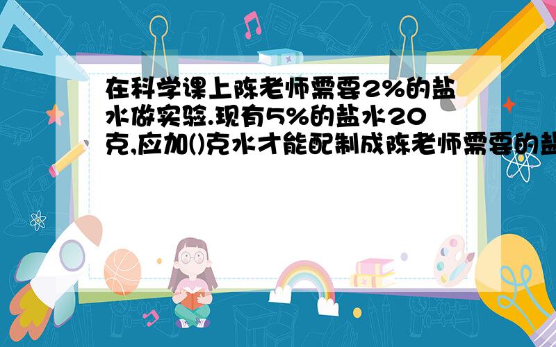 在科学课上陈老师需要2%的盐水做实验.现有5%的盐水20克,应加()克水才能配制成陈老师需要的盐水.