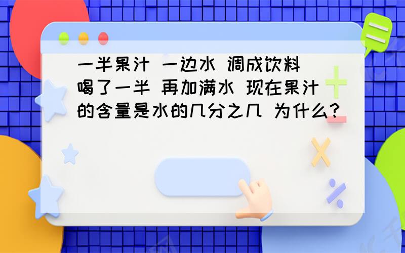 一半果汁 一边水 调成饮料 喝了一半 再加满水 现在果汁的含量是水的几分之几 为什么?