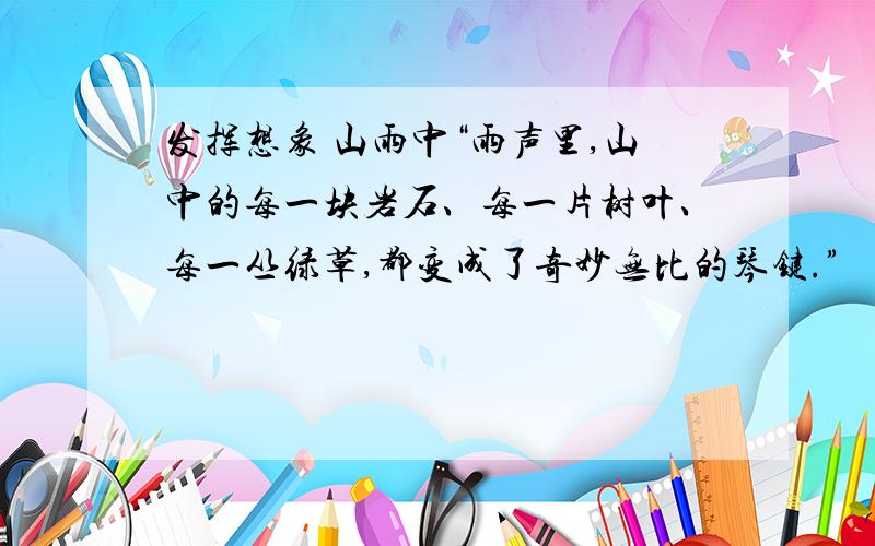 发挥想象 山雨中“雨声里,山中的每一块岩石、每一片树叶、每一丛绿草,都变成了奇妙无比的琴键.”