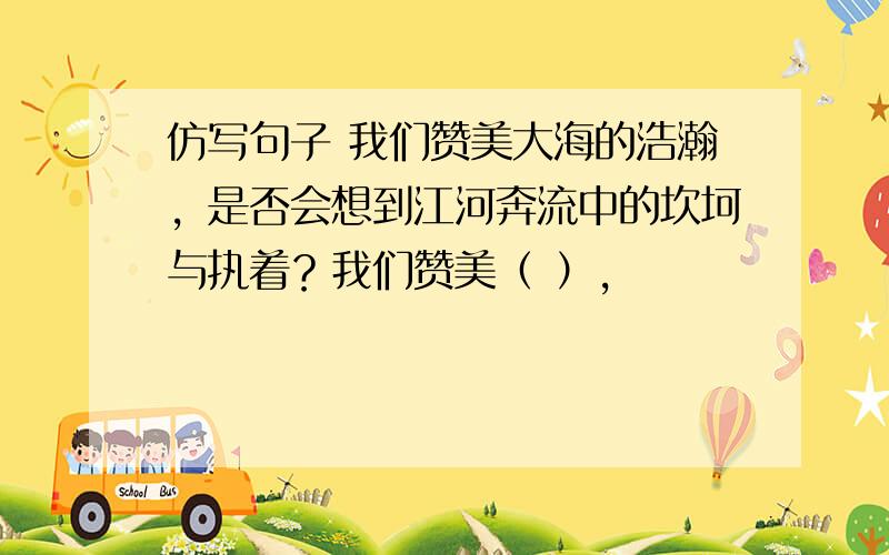 仿写句子 我们赞美大海的浩瀚，是否会想到江河奔流中的坎坷与执着？我们赞美（ ），