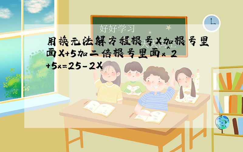 用换元法解方程根号X加根号里面X+5加二倍根号里面x^2+5x=25-2X