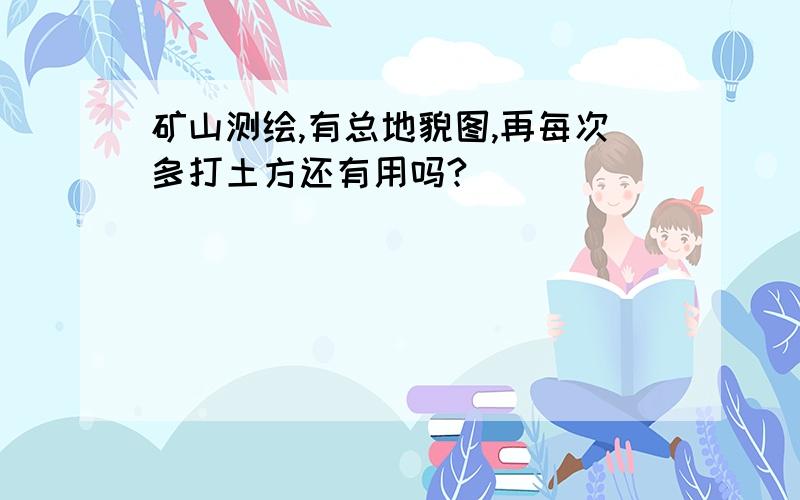 矿山测绘,有总地貌图,再每次多打土方还有用吗?