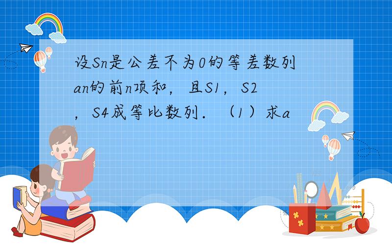 设Sn是公差不为0的等差数列an的前n项和，且S1，S2，S4成等比数列．（1）求a