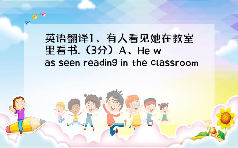 英语翻译1、有人看见她在教室里看书.（3分）A、He was seen reading in the classroom