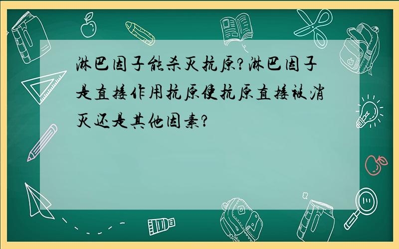 淋巴因子能杀灭抗原?淋巴因子是直接作用抗原使抗原直接被消灭还是其他因素?