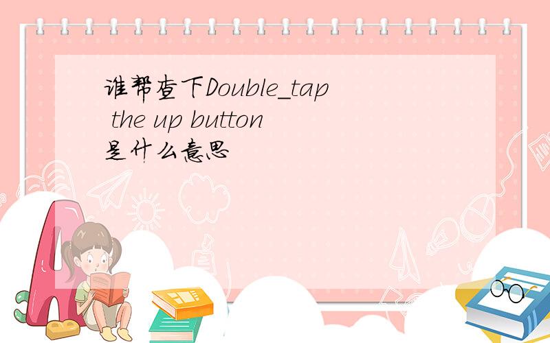 谁帮查下Double_tap the up button是什么意思