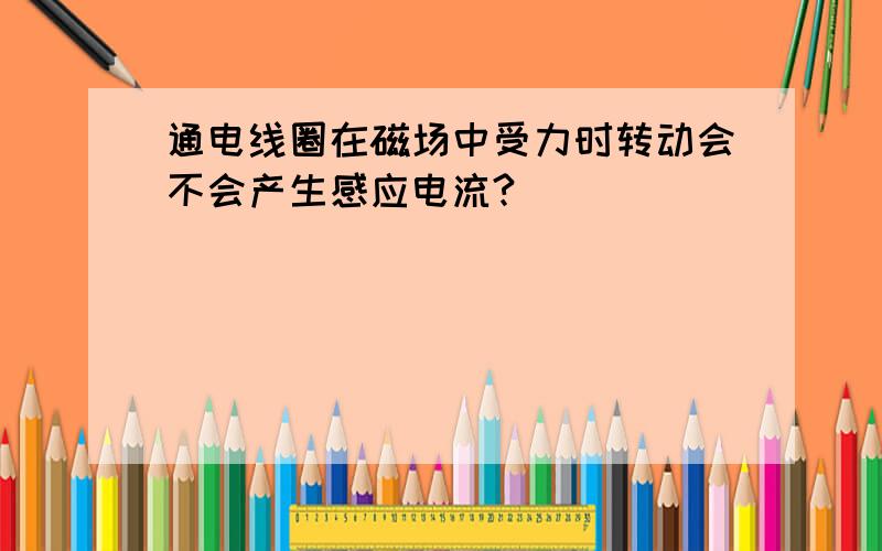 通电线圈在磁场中受力时转动会不会产生感应电流?