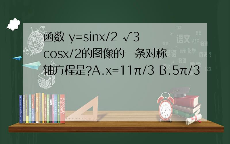 函数 y=sinx/2 √3cosx/2的图像的一条对称轴方程是?A.x=11π/3 B.5π/3