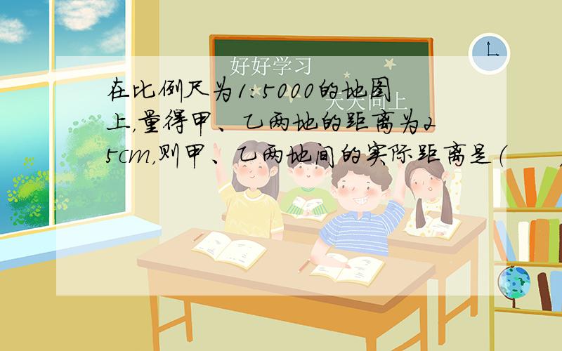 在比例尺为1：5000的地图上，量得甲、乙两地的距离为25cm，则甲、乙两地间的实际距离是（　　）