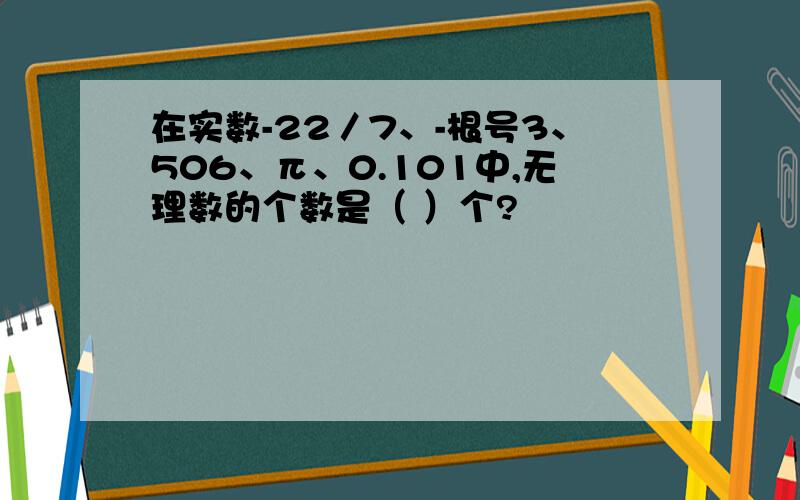 在实数-22／7、-根号3、506、π、0.101中,无理数的个数是（ ）个?