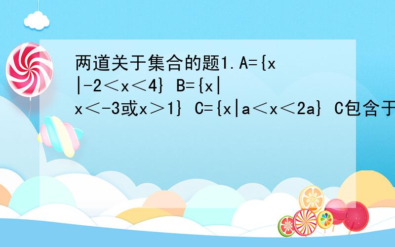 两道关于集合的题1.A={x|-2＜x＜4} B={x|x＜-3或x＞1} C={x|a＜x＜2a} C包含于（A交B）