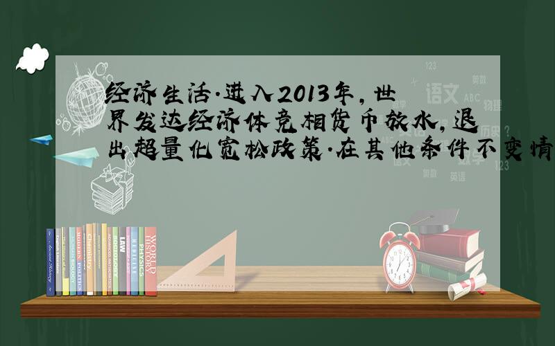 经济生活.进入2013年,世界发达经济体竞相货币放水,退出超量化宽松政策.在其他条件不变情况下,给我国经济发展带来的影响