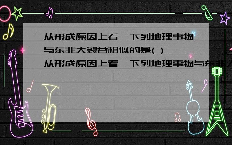 从形成原因上看,下列地理事物与东非大裂谷相似的是( ) 从形成原因上看,下列地理事物与东非大裂谷相似的是