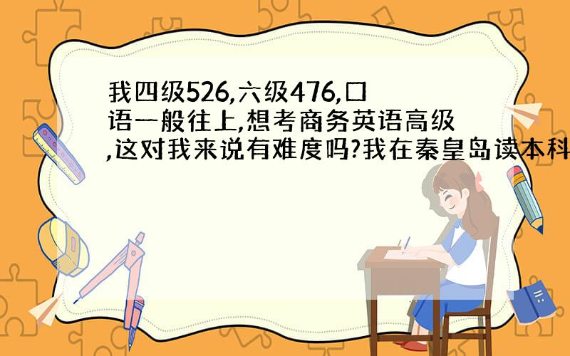 我四级526,六级476,口语一般往上,想考商务英语高级,这对我来说有难度吗?我在秦皇岛读本科,怎么报考