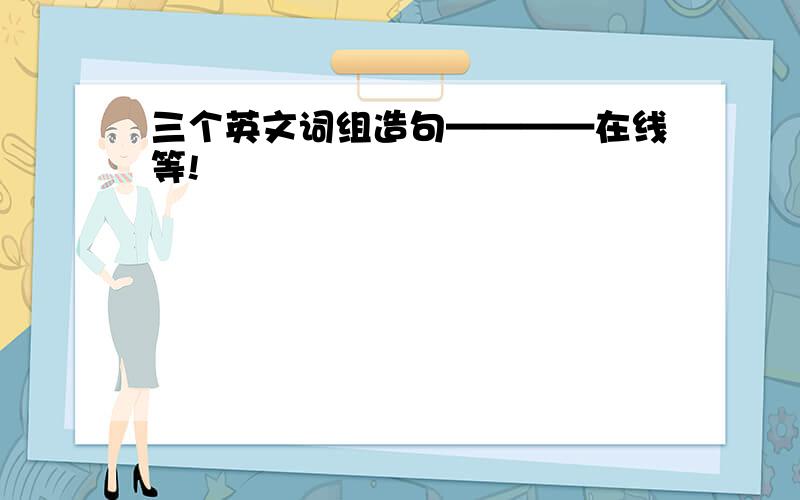 三个英文词组造句————在线等!