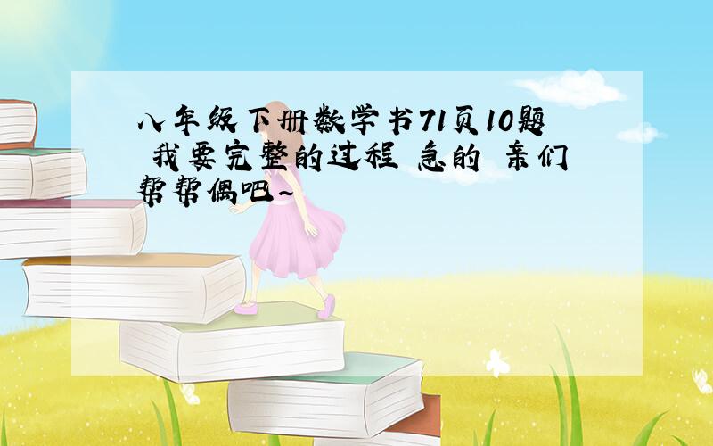 八年级下册数学书71页10题 我要完整的过程 急的 亲们帮帮偶吧~