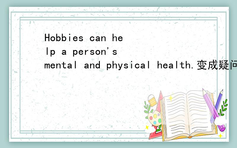 Hobbies can help a person's mental and physical health.变成疑问句